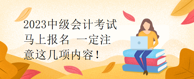 2023中級(jí)會(huì)計(jì)考試馬上報(bào)名 一定注意這幾項(xiàng)內(nèi)容！