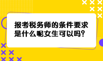 報(bào)考稅務(wù)師的條件要求是什么呢女生可以嗎？