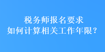 稅務(wù)師報(bào)名要求如何計(jì)算相關(guān)工作年限？