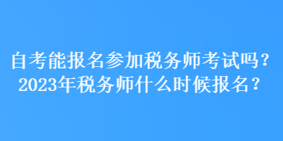 自考能報名參加稅務師考試嗎？2023年稅務師什么時候報名？