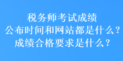 稅務(wù)師考試成績公布時(shí)間和網(wǎng)站都是什么？成績合格要求是什么？