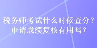 稅務(wù)師考試什么時(shí)候查分？申請(qǐng)成績復(fù)核有用嗎？