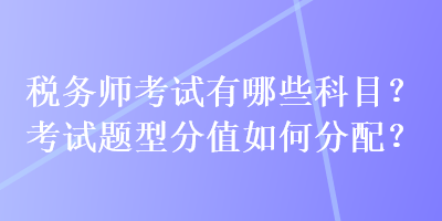 稅務(wù)師考試有哪些科目？考試題型分值如何分配？