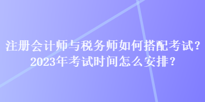 注冊會計師與稅務(wù)師如何搭配考試？2023年考試時間怎么安排？
