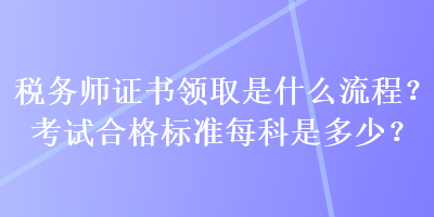 稅務(wù)師證書領(lǐng)取是什么流程？考試合格標準每科是多少？