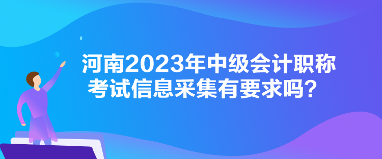 河南2023年中級會(huì)計(jì)職稱考試信息采集有要求嗎？