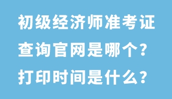 初級經濟師準考證查詢官網是哪個？打印時間是什么？