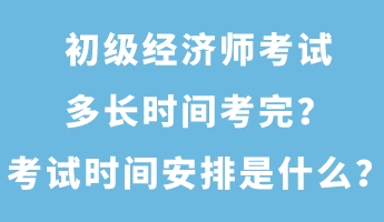初級經(jīng)濟(jì)師考試多長時間考完？考試時間安排是什么？