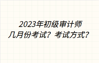 2023年初級審計(jì)師幾月份考試？考試方式？
