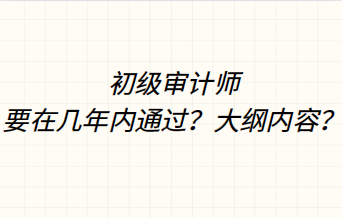 初級(jí)審計(jì)師要在幾年內(nèi)通過(guò)？大綱內(nèi)容？