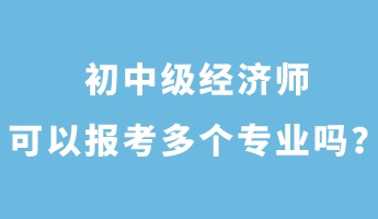 初中級經(jīng)濟(jì)師可以報考多個專業(yè)嗎？