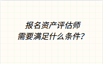 報(bào)名資產(chǎn)評(píng)估師需要滿足什么條件？