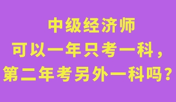 中級經(jīng)濟(jì)師可以一年只考一科，第二年考另外一科嗎？