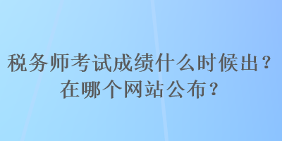 稅務(wù)師考試成績(jī)什么時(shí)候出？在哪個(gè)網(wǎng)站公布？