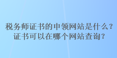 稅務師證書的申領網(wǎng)站是什么？證書可以在哪個網(wǎng)站查詢？