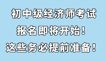 初中級(jí)經(jīng)濟(jì)師考試報(bào)名即將開始！這些務(wù)必提前準(zhǔn)備！