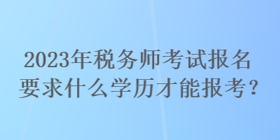 2023年稅務(wù)師考試報(bào)名要求什么學(xué)歷才能報(bào)考？