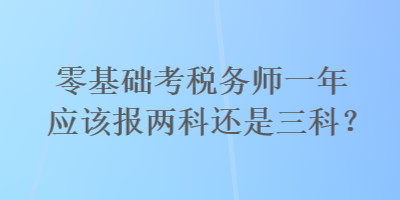 零基礎(chǔ)考稅務(wù)師一年應(yīng)該報(bào)兩科還是三科？