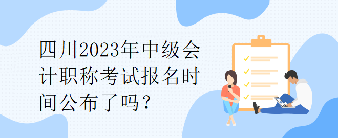 四川2023年中級(jí)會(huì)計(jì)職稱考試報(bào)名時(shí)間公布了嗎？