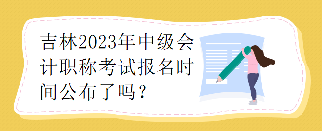 吉林2023年中級(jí)會(huì)計(jì)職稱(chēng)考試報(bào)名時(shí)間公布了嗎？