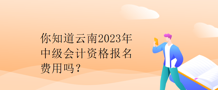你知道云南2023年中級會(huì)計(jì)資格報(bào)名費(fèi)用嗎？