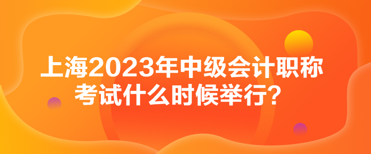 上海2023年中級(jí)會(huì)計(jì)職稱(chēng)考試什么時(shí)候舉行？