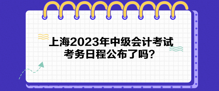 上海2023年中級會計考試考務日程公布了嗎？