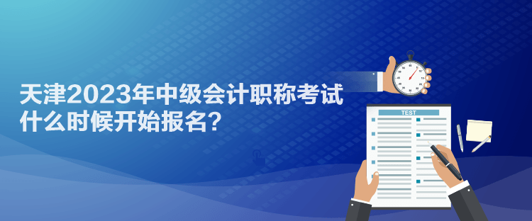 天津2023年中級(jí)會(huì)計(jì)職稱(chēng)考試什么時(shí)候開(kāi)始報(bào)名？