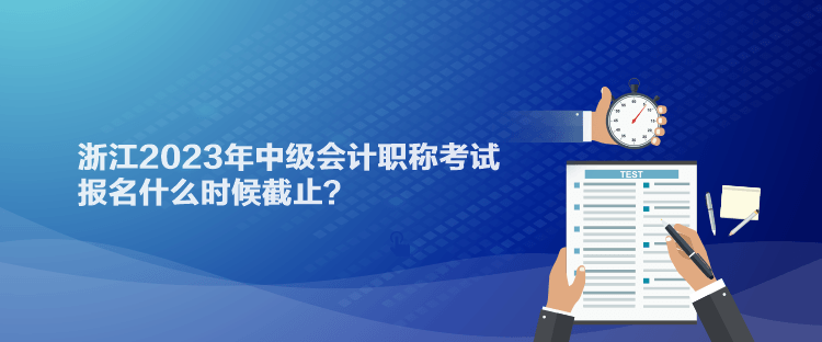 浙江2023年中級會計職稱考試報名什么時候截止？