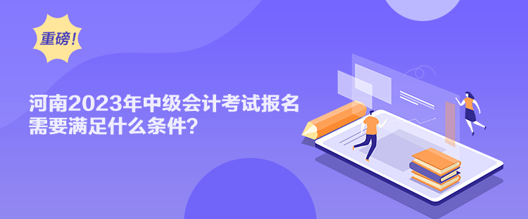 河南2023年中級(jí)會(huì)計(jì)考試報(bào)名需要滿足什么條件？