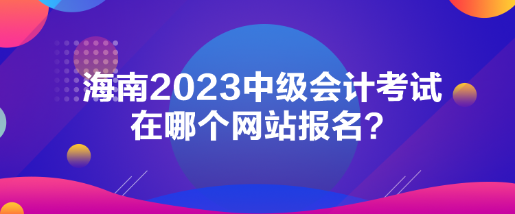 海南2023中級會計考試在哪個網站報名？