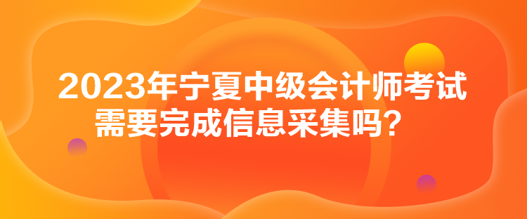 2023年寧夏中級會計師考試需要完成信息采集嗎？