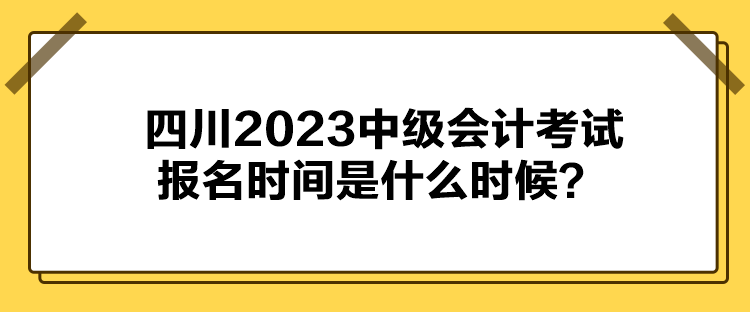 四川2023中級(jí)會(huì)計(jì)考試報(bào)名時(shí)間是什么時(shí)候？