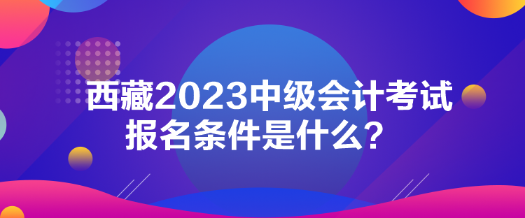 西藏2023中級(jí)會(huì)計(jì)考試報(bào)名條件是什么？