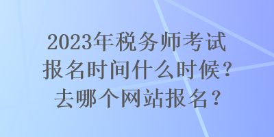 2023年稅務(wù)師考試報名時間什么時候？去哪個網(wǎng)站報名？