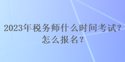 2023年稅務(wù)師什么時(shí)間考試？怎么報(bào)名？