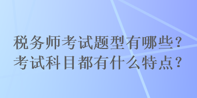 稅務(wù)師考試題型有哪些？考試科目都有什么特點(diǎn)？