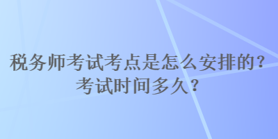 稅務(wù)師考試考點(diǎn)是怎么安排的？考試時(shí)間多久？