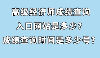 高級(jí)經(jīng)濟(jì)師成績查詢?nèi)肟诰W(wǎng)站是多少？成績查詢時(shí)間是多少號(hào)？