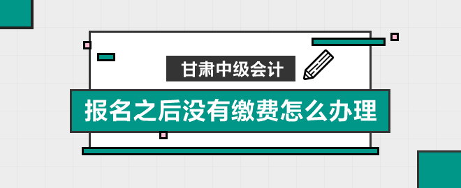 甘肅中級(jí)會(huì)計(jì)報(bào)名之后沒有繳費(fèi)怎么辦理
