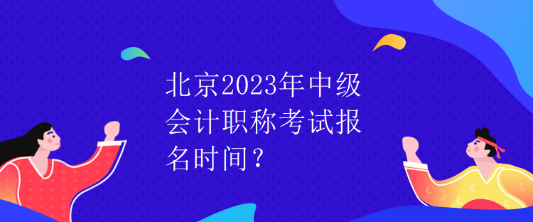 北京2023年中級會計職稱考試報名時間？