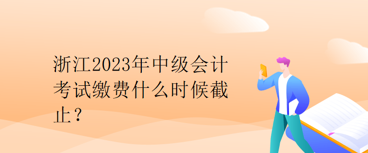 浙江2023年中級會計(jì)考試?yán)U費(fèi)什么時(shí)候截止？