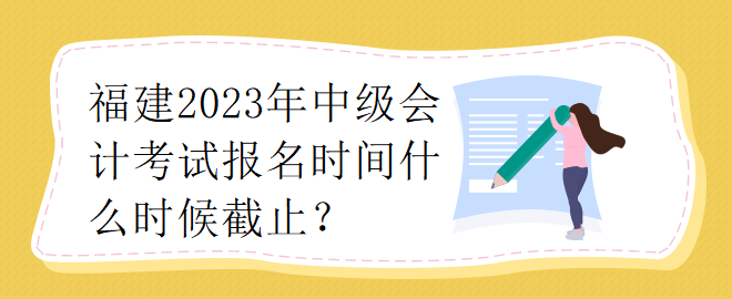福建2023年中級會計師考試報名時間什么時候截止？