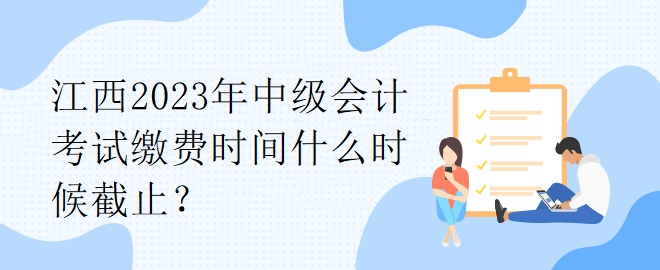 江西2023年中級會計(jì)考試?yán)U費(fèi)時(shí)間什么時(shí)候截止？