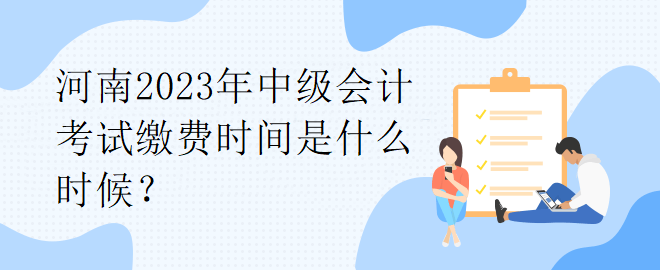 河南2023年中級(jí)會(huì)計(jì)考試?yán)U費(fèi)時(shí)間是什么時(shí)候？