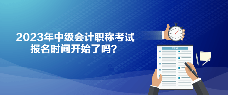 2023年中級會計職稱考試報名時間開始了嗎？