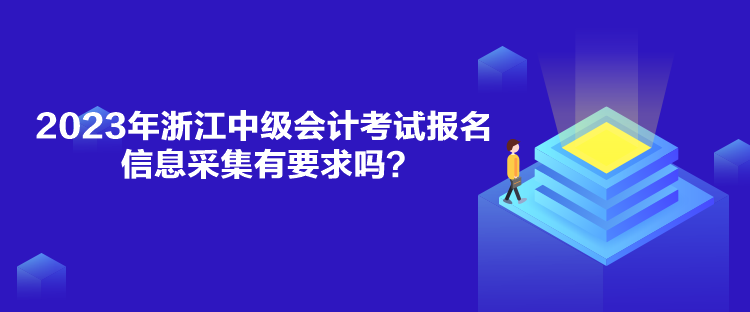 2023年浙江中級會(huì)計(jì)考試報(bào)名信息采集有要求嗎？