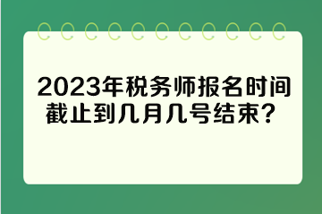 2023年稅務(wù)師報名時間截止到幾月幾號結(jié)束？