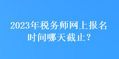 2023年稅務師網(wǎng)上報名時間哪天截止？