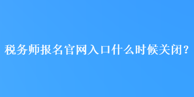 稅務(wù)師報名官網(wǎng)入口什么時候關(guān)閉？